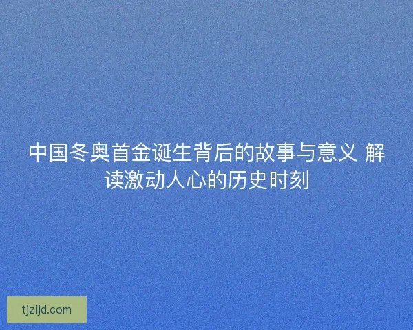 中国冬奥首金诞生背后的故事与意义 解读激动人心的历史时刻