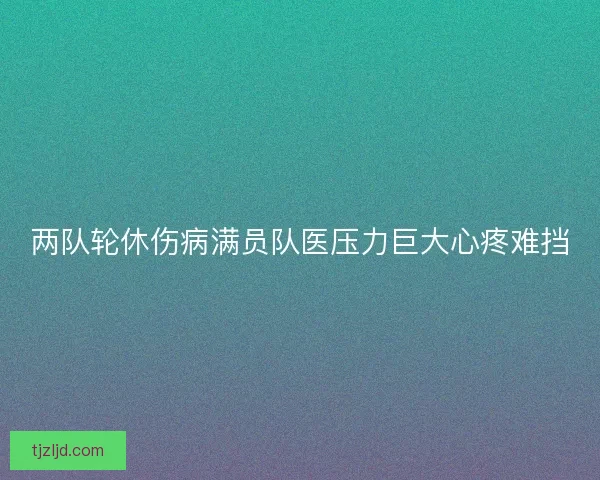两队轮休伤病满员队医压力巨大心疼难挡