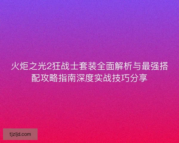 火炬之光2狂战士套装全面解析与最强搭配攻略指南深度实战技巧分享