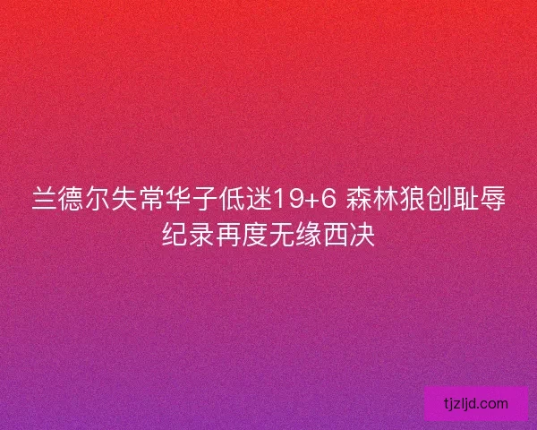 兰德尔失常华子低迷19+6 森林狼创耻辱纪录再度无缘西决